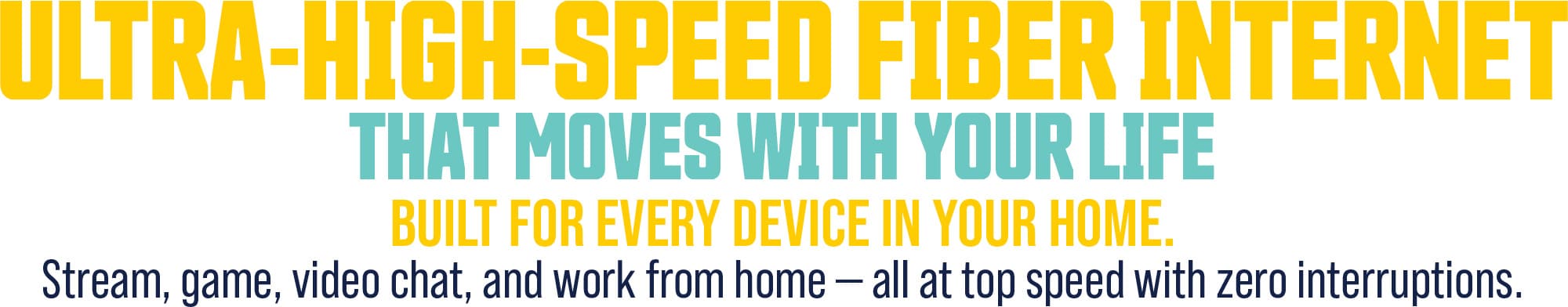 Ultra Fast Fiber Internet that moves with your life - Build fro every device in your home