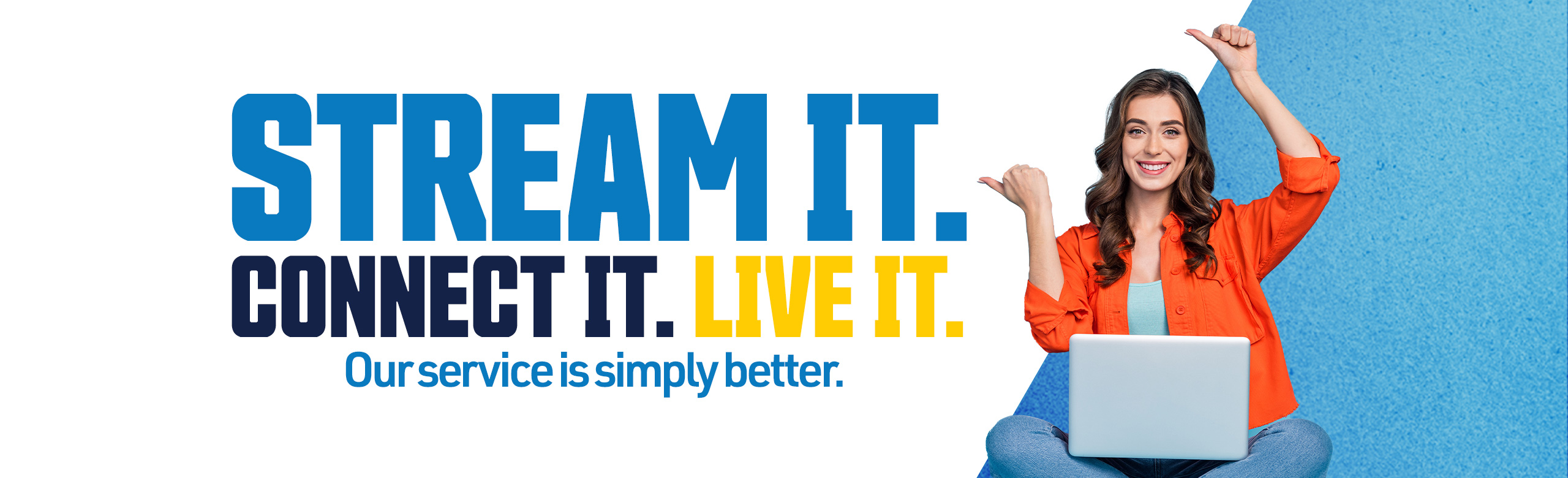 Stream It, Connect it, live it - Our service is simply better.